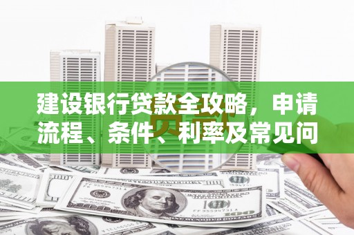 南州建设银行贷款全攻略，申请流程、条件、利率及常见问题解答