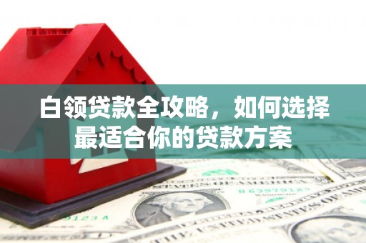南州白领贷款全攻略，如何选择最适合你的贷款方案