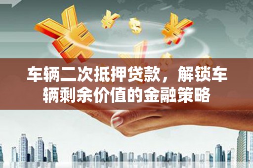 南州车辆二次抵押贷款，解锁车辆剩余价值的金融策略